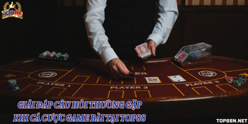 Giải đáp câu hỏi thường gặp khi cá cược game bài tại Top88